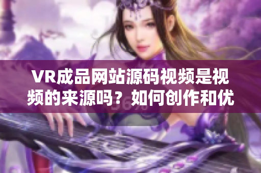 VR成品网站源码视频是视频的来源吗？如何创作和优化VR内容？