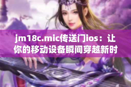 jm18c.mic传送门ios：让你的移动设备瞬间穿越新时代
