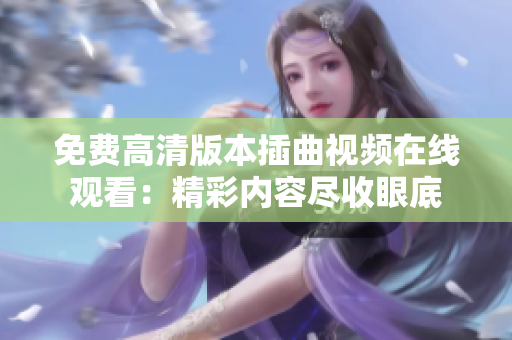 免费高清版本插曲视频在线观看：精彩内容尽收眼底