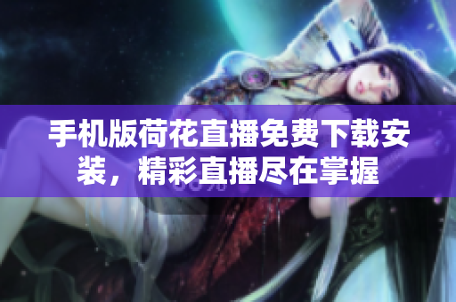 手机版荷花直播免费下载安装，精彩直播尽在掌握