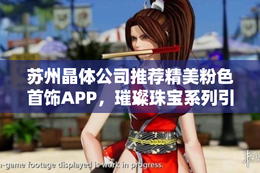 苏州晶体公司推荐精美粉色首饰APP，璀璨珠宝系列引领时尚新潮