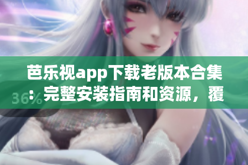 芭乐视app下载老版本合集：完整安装指南和资源，覆盖所有旧版本下载链接