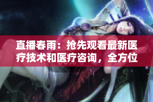 直播春雨：抢先观看最新医疗技术和医疗咨询，全方位健康指导