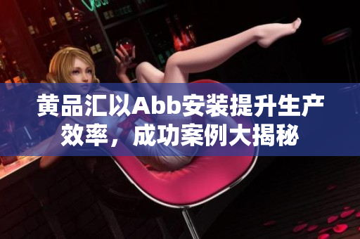 黄品汇以Abb安装提升生产效率，成功案例大揭秘