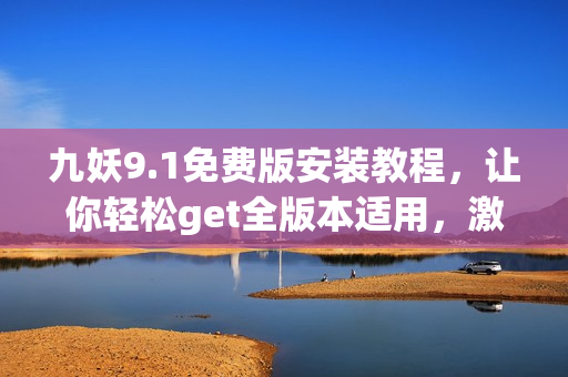 九妖9.1免费版安装教程，让你轻松get全版本适用，激活简单、免费无需激活码！