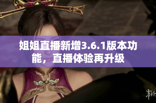 姐姐直播新增3.6.1版本功能，直播体验再升级