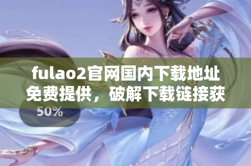 fulao2官网国内下载地址免费提供，破解下载链接获取攻略