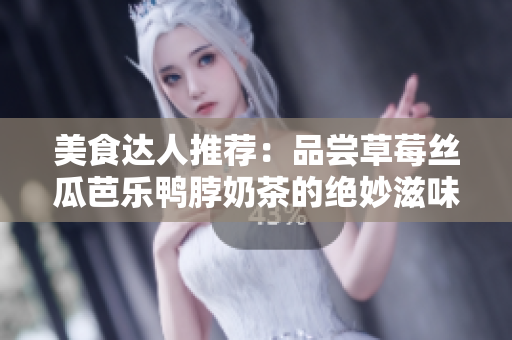 美食达人推荐：品尝草莓丝瓜芭乐鸭脖奶茶的绝妙滋味