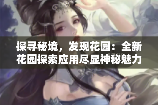 探寻秘境，发现花园：全新花园探索应用尽显神秘魅力