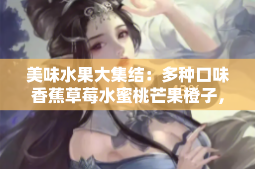 美味水果大集结：多种口味香蕉草莓水蜜桃芒果橙子，果香四溢！