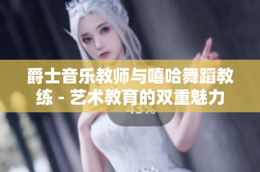 爵士音乐教师与嘻哈舞蹈教练 - 艺术教育的双重魅力