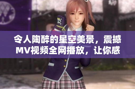 令人陶醉的星空美景，震撼MV视频全网播放，让你感受无限宇宙魅力