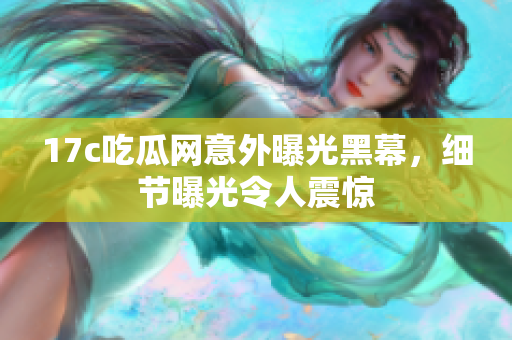 17c吃瓜网意外曝光黑幕，细节曝光令人震惊