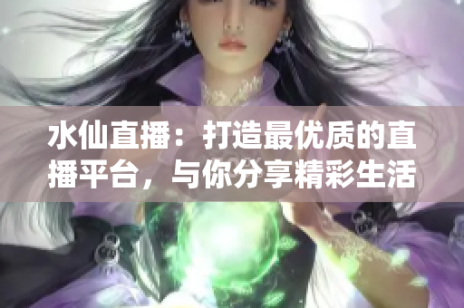 水仙直播：打造最优质的直播平台，与你分享精彩生活
