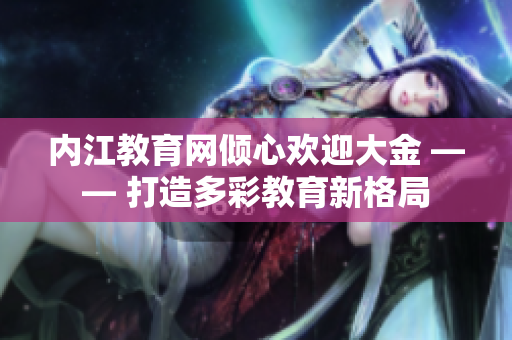 内江教育网倾心欢迎大金 —— 打造多彩教育新格局