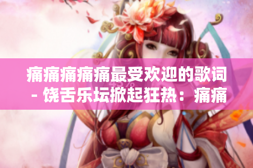 痛痛痛痛痛最受欢迎的歌词 - 饶舌乐坛掀起狂热：痛痛痛痛痛的歌词为何备受喜爱？