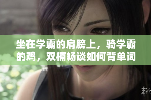 坐在学霸的肩膀上，骑学霸的鸡，双楠畅谈如何背单词