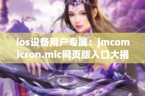 ios设备用户专属：jmcomicron.mic网页版入口大揭秘