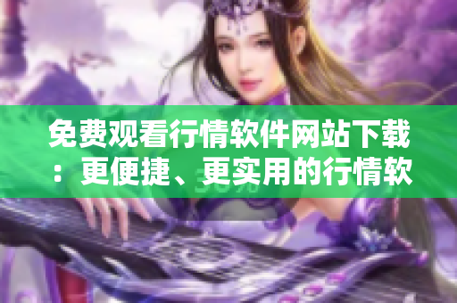 免费观看行情软件网站下载：更便捷、更实用的行情软件免费下载平台
