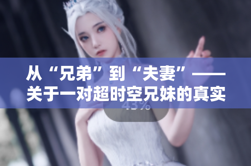从“兄弟”到“夫妻”——关于一对超时空兄妹的真实故事