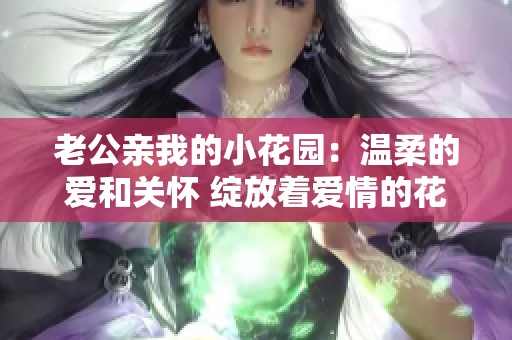 老公亲我的小花园：温柔的爱和关怀 绽放着爱情的花朵