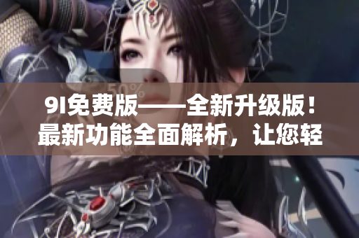 9I免费版——全新升级版！最新功能全面解析，让您轻松体验全新使用体验