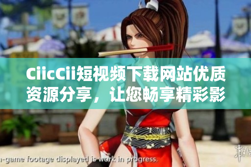 CiicCii短视频下载网站优质资源分享，让您畅享精彩影音内容