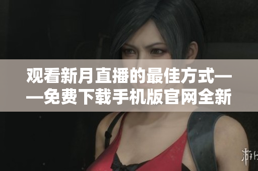 观看新月直播的最佳方式——免费下载手机版官网全新体验