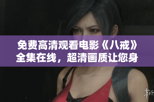 免费高清观看电影《八戒》全集在线，超清画质让您身临其境。