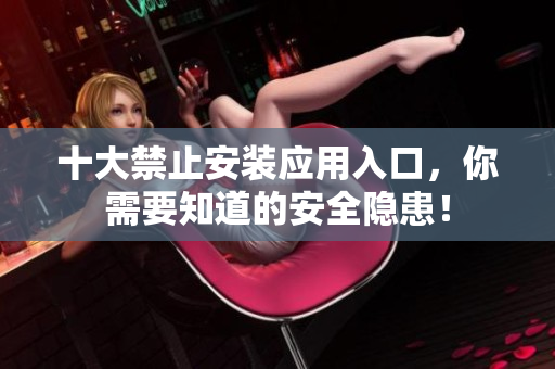 十大禁止安装应用入口，你需要知道的安全隐患！