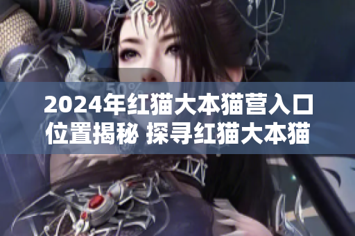 2024年红猫大本猫营入口位置揭秘 探寻红猫大本猫营的最新地址