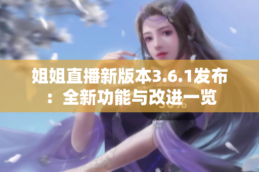 姐姐直播新版本3.6.1发布：全新功能与改进一览