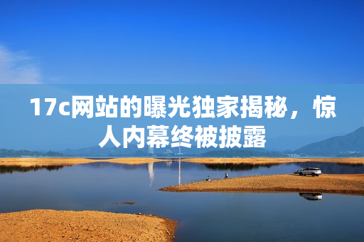 17c网站的曝光独家揭秘，惊人内幕终被披露