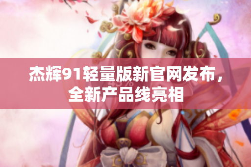 杰辉91轻量版新官网发布，全新产品线亮相