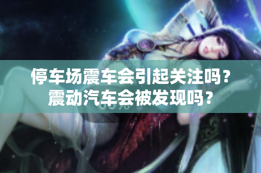停车场震车会引起关注吗？震动汽车会被发现吗？