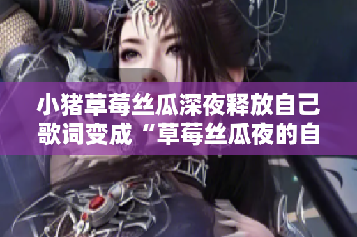 小猪草莓丝瓜深夜释放自己歌词变成“草莓丝瓜夜的自在：小猪自我表达之歌”