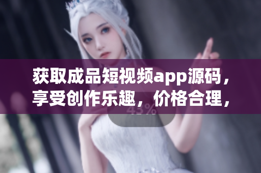 获取成品短视频app源码，享受创作乐趣，价格合理，尽在这里
