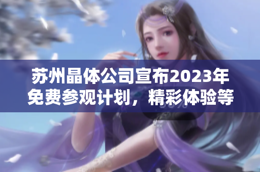 苏州晶体公司宣布2023年免费参观计划，精彩体验等你来！