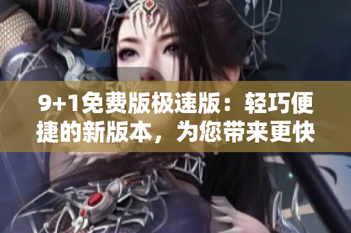 9+1免费版极速版：轻巧便捷的新版本，为您带来更快的使用体验