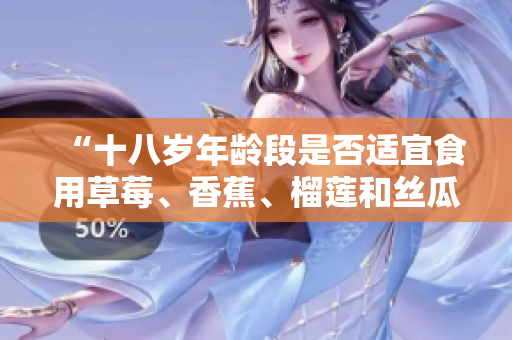 “十八岁年龄段是否适宜食用草莓、香蕉、榴莲和丝瓜？”