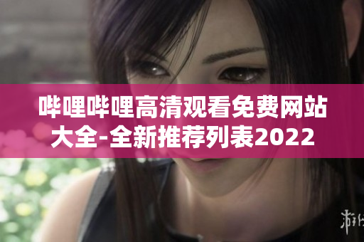 哔哩哔哩高清观看免费网站大全-全新推荐列表2022