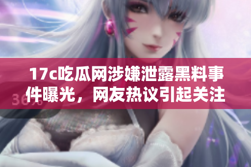 17c吃瓜网涉嫌泄露黑料事件曝光，网友热议引起关注