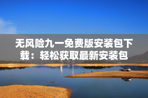 无风险九一免费版安装包下载：轻松获取最新安装包