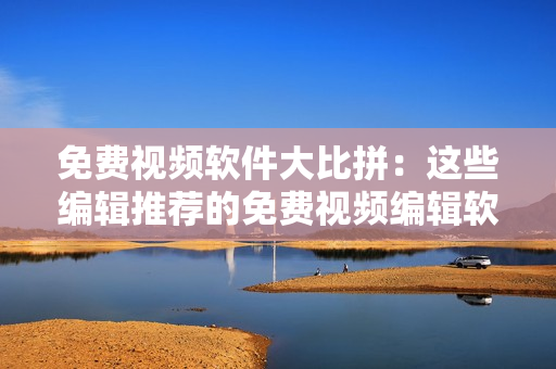 免费视频软件大比拼：这些编辑推荐的免费视频编辑软件，让你轻松制作出色视频