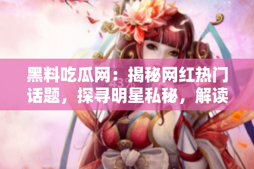 黑料吃瓜网：揭秘网红热门话题，探寻明星私秘，解读娱乐圈黑幕