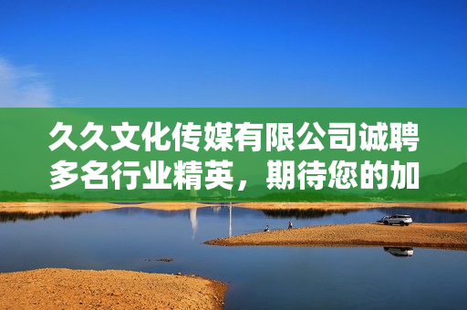 久久文化传媒有限公司诚聘多名行业精英，期待您的加入！