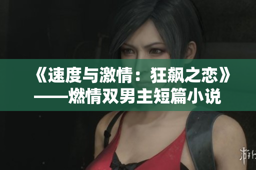 《速度与激情：狂飙之恋》——燃情双男主短篇小说