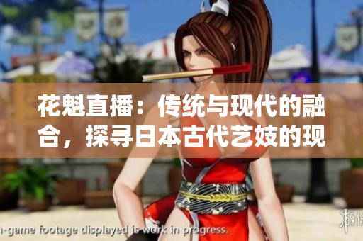 花魁直播：传统与现代的融合，探寻日本古代艺妓的现代之路