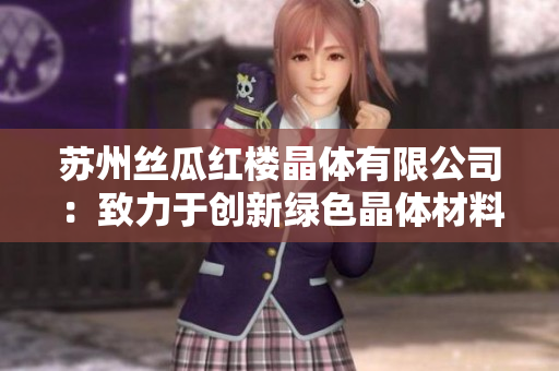 苏州丝瓜红楼晶体有限公司：致力于创新绿色晶体材料的领先企业