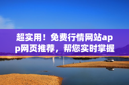 超实用！免费行情网站app网页推荐，帮您实时掌握市场动态
